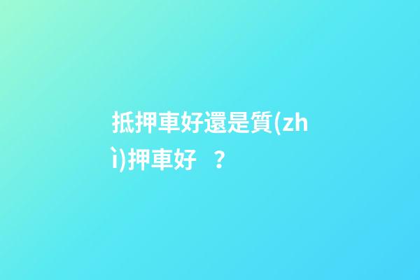 抵押車好還是質(zhì)押車好？